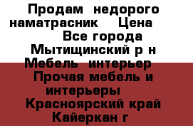 Продам  недорого наматрасник  › Цена ­ 6 500 - Все города, Мытищинский р-н Мебель, интерьер » Прочая мебель и интерьеры   . Красноярский край,Кайеркан г.